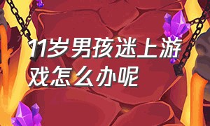 11岁男孩迷上游戏怎么办呢（10岁迷恋游戏孩子解决办法）