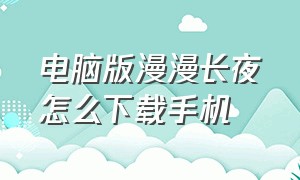 电脑版漫漫长夜怎么下载手机（电脑版漫漫长夜怎么下载手机端）