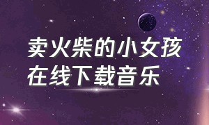 卖火柴的小女孩在线下载音乐（卖火柴的小女孩歌曲dj完整版）