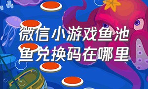 微信小游戏鱼池鱼兑换码在哪里（微信鱼池的建立）