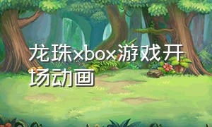 龙珠xbox游戏开场动画（龙珠游戏宣传片全集）