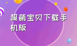 超萌宝贝下载手机版（疯狂宝宝下载方法手机版）