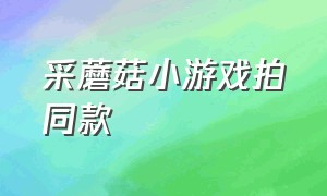 采蘑菇小游戏拍同款（采蘑菇游戏单机版 抖音小游戏）