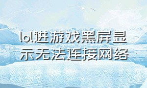 lol进游戏黑屏显示无法连接网络