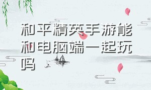 和平精英手游能和电脑端一起玩吗