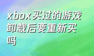 xbox买过的游戏卸载后要重新买吗