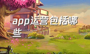 app运营包括哪些（app运营具体方案）