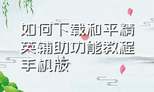 如何下载和平精英辅助功能教程手机版（和平精英辅助功能软件怎么下载）