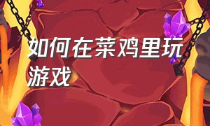 如何在菜鸡里玩游戏（菜鸡怎么玩游戏）