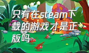 只有在steam下载的游戏才是正版吗