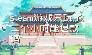 steam游戏只玩了二个小时能退款吗