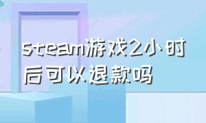 steam游戏2小时后可以退款吗