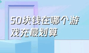 50块钱在哪个游戏充最划算