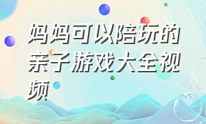 妈妈可以陪玩的亲子游戏大全视频