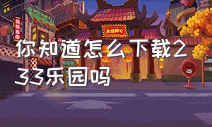 你知道怎么下载233乐园吗