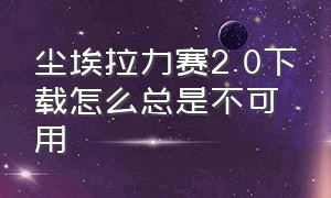 尘埃拉力赛2.0下载怎么总是不可用