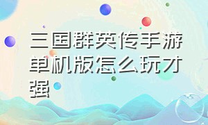 三国群英传手游单机版怎么玩才强