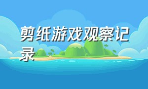 剪纸游戏观察记录（幼儿园大班剪纸自主游戏观察记录）