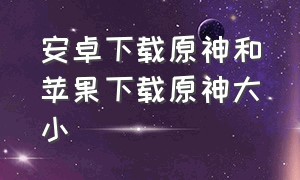 安卓下载原神和苹果下载原神大小（苹果手机怎么下载原神安卓版）