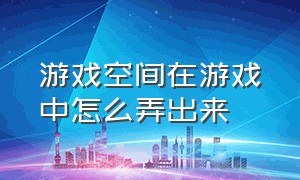 游戏空间在游戏中怎么弄出来