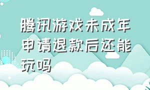 腾讯游戏未成年申请退款后还能玩吗（腾讯游戏未成年退款能退回来吗）