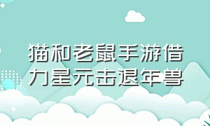 猫和老鼠手游借力星元击退年兽