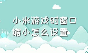 小米游戏时窗口缩小怎么设置