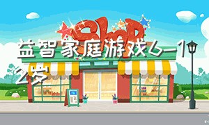 益智家庭游戏6-12岁（儿童家庭益智游戏免费6-8岁）