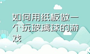 如何用纸板做一个玩玻璃球的游戏（怎么用纸做一款双人弹珠游戏）