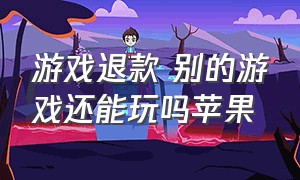 游戏退款 别的游戏还能玩吗苹果