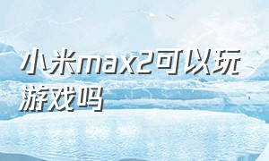 小米max2可以玩游戏吗