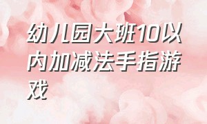 幼儿园大班10以内加减法手指游戏