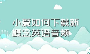 小爱如何下载新概念英语音频（新概念英语音频怎样下载到mp3）