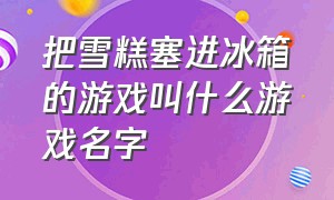 把雪糕塞进冰箱的游戏叫什么游戏名字