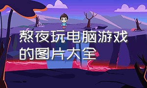 熬夜玩电脑游戏的图片大全