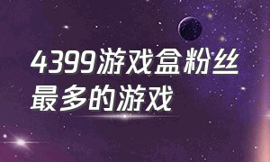 4399游戏盒粉丝最多的游戏