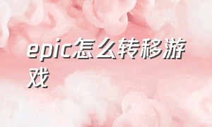 epic怎么转移游戏（怎么把epic的游戏转移到桌面）