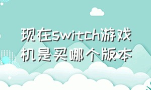 现在switch游戏机是买哪个版本