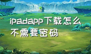 ipadapp下载怎么不需要密码（ipad下载软件怎么不用密码）