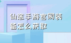 仙途手游官网装备怎么获取（仙途手游玩法攻略大全）