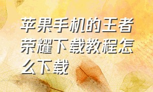 苹果手机的王者荣耀下载教程怎么下载（苹果怎么下载王者荣耀教程）