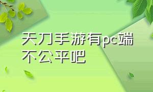 天刀手游有pc端不公平吧（天刀手游pc端怎么开全屏）