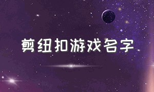 剪纽扣游戏名字（小时候玩的剪纽扣的游戏）