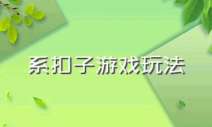 系扣子游戏玩法（系扣子游戏玩法视频）