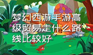 梦幻西游手游高级贸易走什么路线比较好