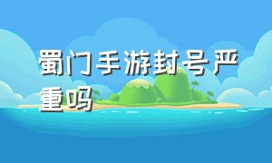 蜀门手游封号严重吗（蜀门手游怎么不被审核）