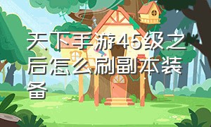 天下手游45级之后怎么刷副本装备