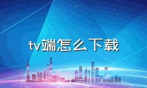 tv端怎么下载（怎么下载tv版到u盘）