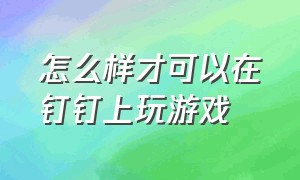 怎么样才可以在钉钉上玩游戏