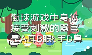 街球游戏中身体接受刺激的器官是A耳B眼c手D鼻